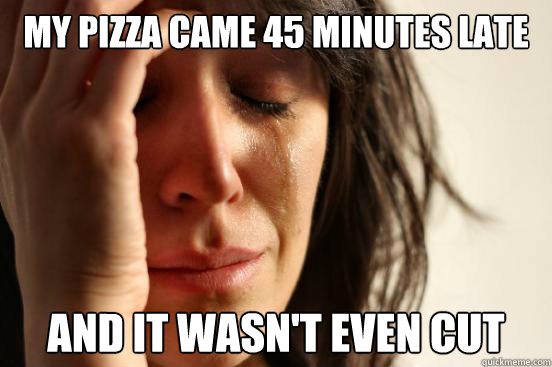 My pizza came 45 minutes late and it wasn't even cut  First World Problems