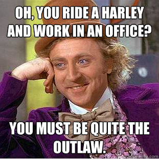 Oh, you ride a Harley and work in an office? You must be quite the outlaw.  Condescending Wonka