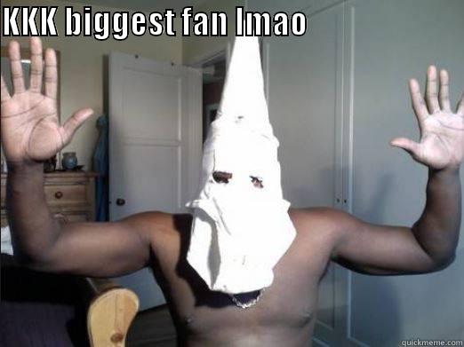 KKK BIGGEST FAN LMAO                                        Misc