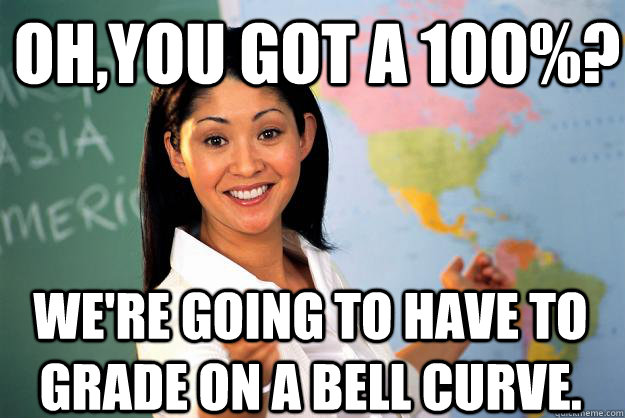 oh,you got a 100%? we're going to have to grade on a bell curve. - oh,you got a 100%? we're going to have to grade on a bell curve.  Unhelpful High School Teacher