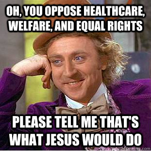 OH, YOU OPPOSE HEALTHCARE, WELFARE, AND EQUAL RIGHTS PLEASE TELL ME THAT'S WHAT JESUS WOULD DO  Condescending Wonka