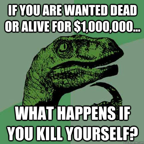 if you are wanted dead or alive for $1,000,000... what happens if you kill yourself?  Philosoraptor