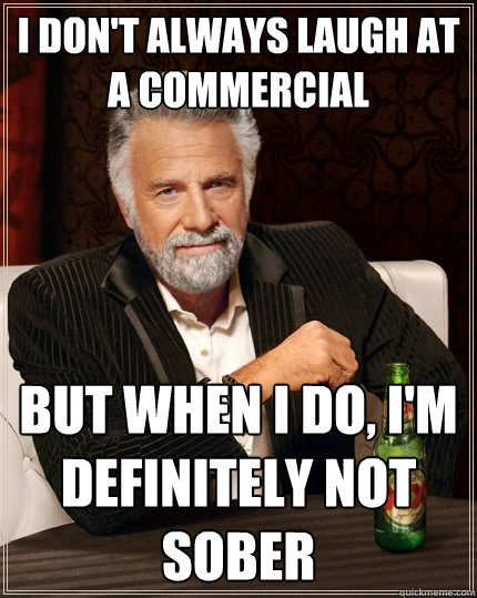 I don't always laugh at a commercial but when I do, I'm definitely not sober   The Most Interesting Man In The World