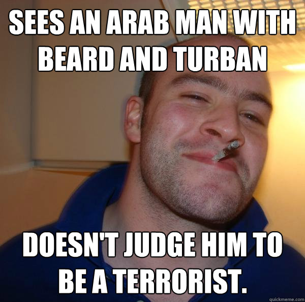 sees an arab man with beard and turban doesn't judge him to be a terrorist. - sees an arab man with beard and turban doesn't judge him to be a terrorist.  Misc