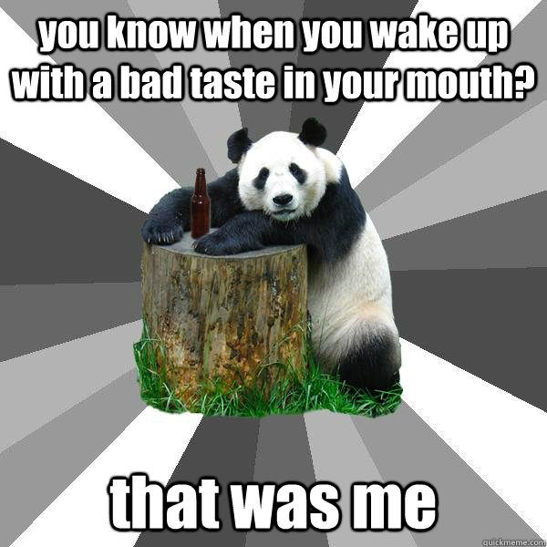 you know when you wake up with a bad taste in your mouth? that was me - you know when you wake up with a bad taste in your mouth? that was me  Pickup-Line Panda