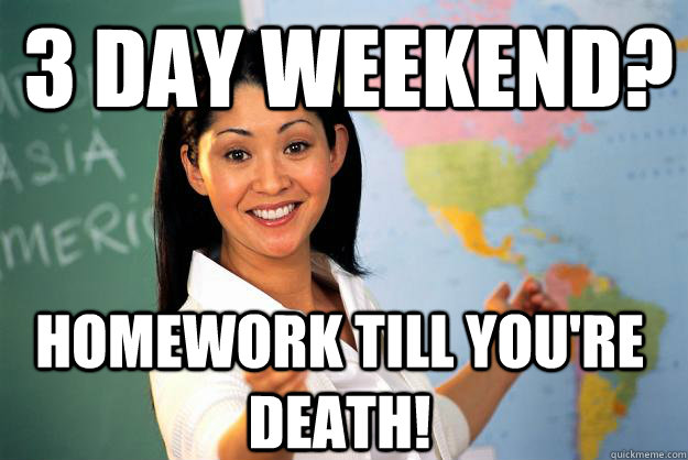 3 day weekend? homework till you're death! - 3 day weekend? homework till you're death!  Unhelpful High School Teacher