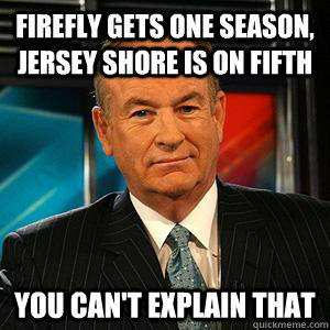 Firefly gets one season, Jersey Shore is on fifth You can't explain that  Bill O Reilly