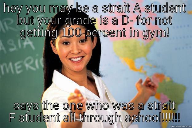 Mrs perfect! - HEY YOU MAY BE A STRAIT A STUDENT BUT YOUR GRADE IS A D- FOR NOT GETTING 100 PERCENT IN GYM! SAYS THE ONE WHO WAS A STRAIT F STUDENT ALL THROUGH SCHOOL!!!!!! Unhelpful High School Teacher