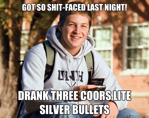 Got so shit-faced last night! drank three coors lite silver bullets  College Freshman