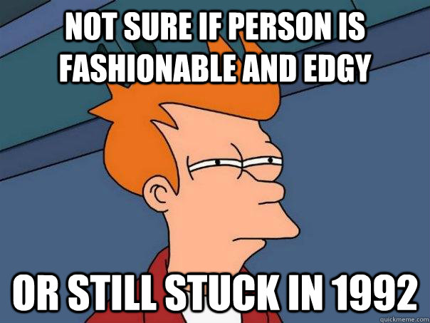 not sure if person is fashionable and edgy or still stuck in 1992  Futurama Fry