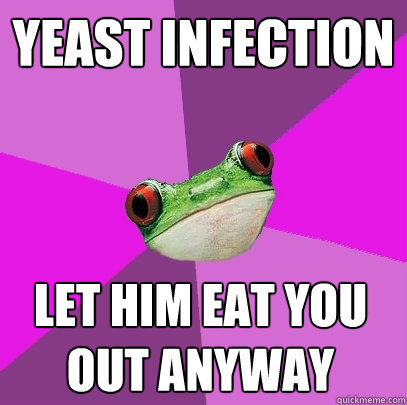 Yeast Infection Let him eat you out anyway  Foul Bachelorette Frog