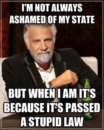 I'm not always ashamed of my state but when i am it's because it's passed a stupid law  The Most Interesting Man In The World