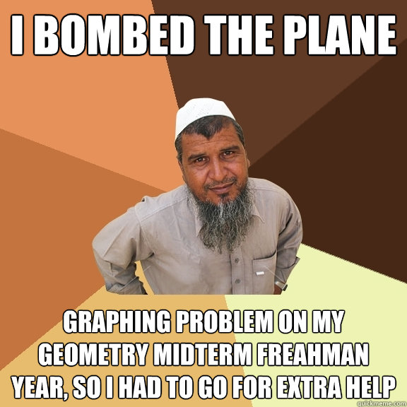 i bombed the plane graphing problem on my geometry midterm freahman year, so i had to go for extra help - i bombed the plane graphing problem on my geometry midterm freahman year, so i had to go for extra help  Ordinary Muslim Man