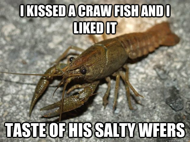 i kissed a craw fish and i liked it taste of his salty wfers  that fish cray