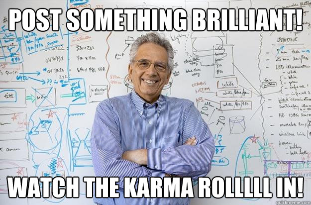 Post something brilliant! Watch the karma rolllll in! - Post something brilliant! Watch the karma rolllll in!  Engineering Professor