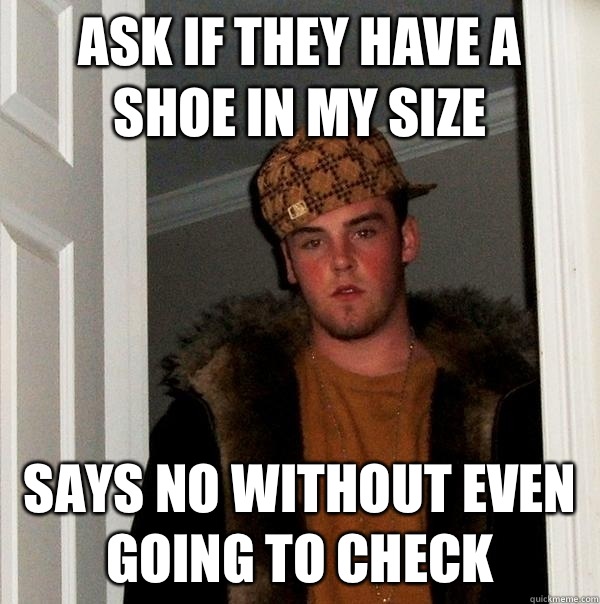 Ask if they have a shoe in my size Says no without even going to check - Ask if they have a shoe in my size Says no without even going to check  Scumbag Steve