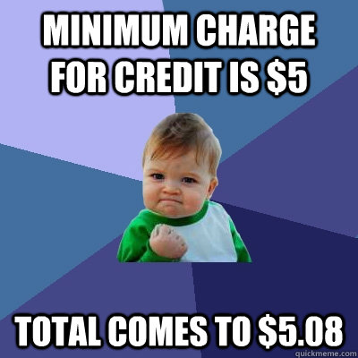 Minimum charge for credit is $5 Total comes to $5.08 - Minimum charge for credit is $5 Total comes to $5.08  Success Kid