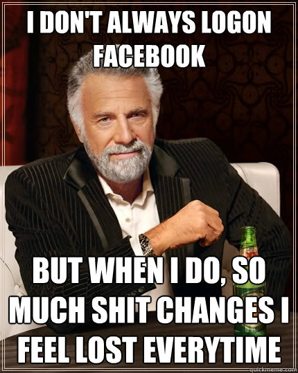 I don't always logon facebook But when I do, so much shit changes I feel lost everytime  The Most Interesting Man In The World