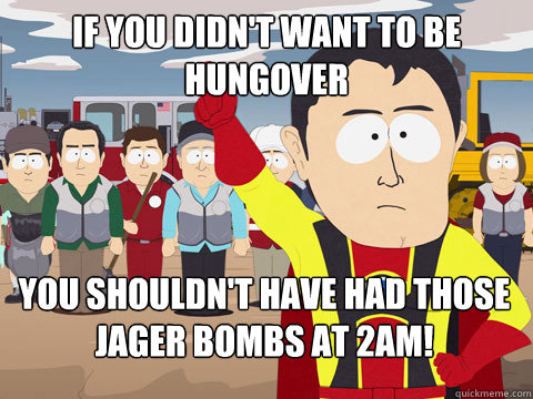 if you didn't want to be hungover you shouldn't have had those Jager bombs at 2am!  Captain Hindsight