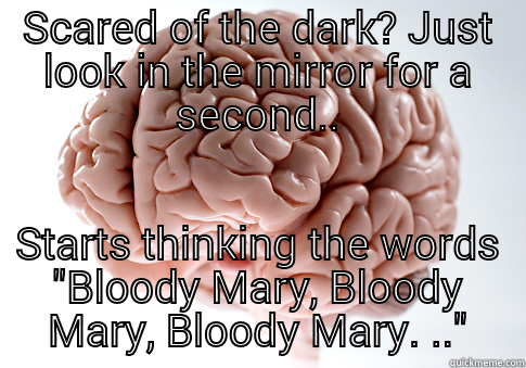 SCARED OF THE DARK? JUST LOOK IN THE MIRROR FOR A SECOND.. STARTS THINKING THE WORDS 