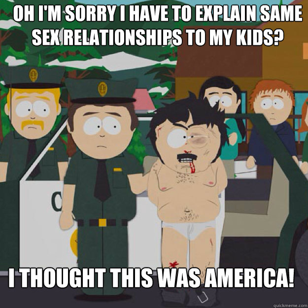 oh i'm sorry i have to explain same sex relationships to my kids? I THOUGHT THIS WAS AMERICA!  I thought this was America