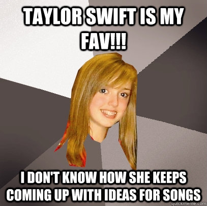 Taylor Swift is my Fav!!! I Don't know how she keeps coming up with ideas for songs - Taylor Swift is my Fav!!! I Don't know how she keeps coming up with ideas for songs  Musically Oblivious 8th Grader