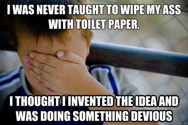 I was never taught to wipe my ass with toilet paper. I thought I invented the idea and was doing something devious  Confession kid