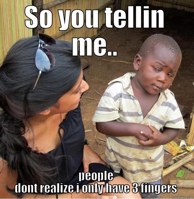 SO YOU TELLIN ME.. PEOPLE DONT REALIZE I ONLY HAVE 3 FINGERS Skeptical Third World Kid