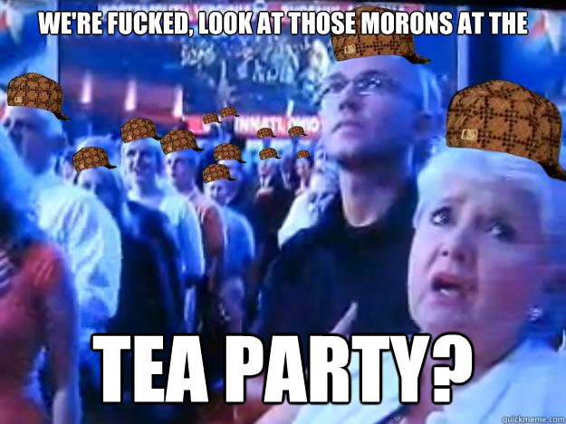 we're fucked, look at those morons at the tea party?  