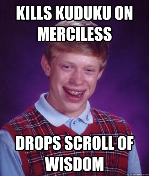 Kills kuduku on merciless drops scroll of wisdom  Bad Luck Brian