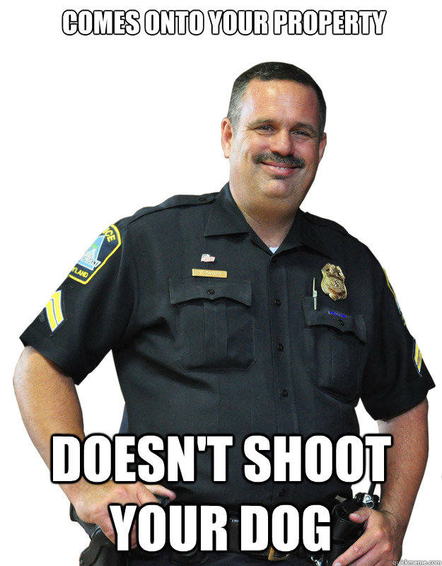 Comes onto your property Doesn't shoot your dog   Good Guy Cop