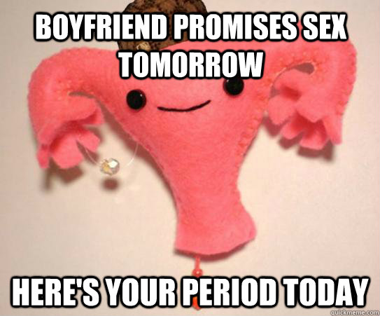 Boyfriend Promises Sex tomorrow Here's your period today  Scumbag Uterus