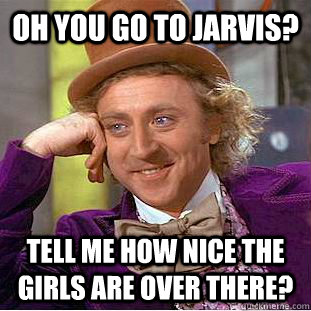 Oh you go to jarvis? tell me how nice the girls are over there? - Oh you go to jarvis? tell me how nice the girls are over there?  Condescending Wonka