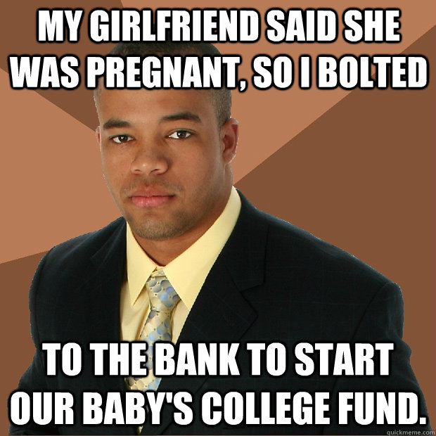 my girlfriend said she was pregnant, so i bolted to the bank to start our baby's college fund.  Successful Black Man