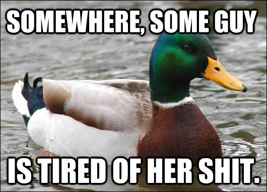 Somewhere Some Guy Is Tired Of Her Shit Actual Advice Mallard 