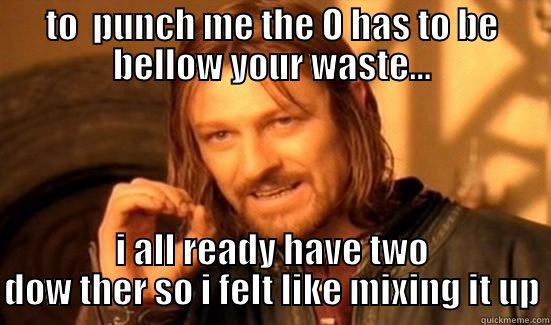 TO  PUNCH ME THE O HAS TO BE BELLOW YOUR WASTE... I ALL READY HAVE TWO DOW THER SO I FELT LIKE MIXING IT UP Boromir