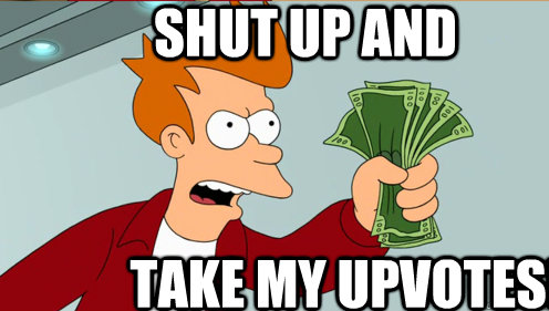 Shut up and  take my upvotes!  Fry shut up and take my money credit card