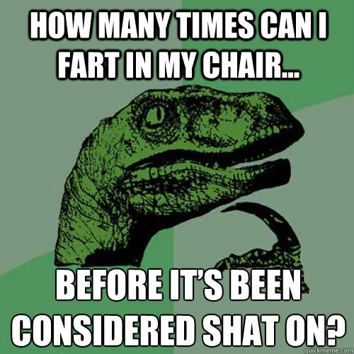 How many times can I fart in my chair... before it’s been considered shat on? - How many times can I fart in my chair... before it’s been considered shat on?  Philosoraptor