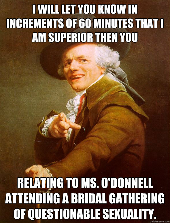 I will let you know in increments of 60 minutes that I am superior then you Relating to Ms. O'Donnell attending a bridal gathering of questionable sexuality. - I will let you know in increments of 60 minutes that I am superior then you Relating to Ms. O'Donnell attending a bridal gathering of questionable sexuality.  Joseph Ducreux