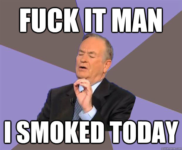 Fuck it man I smoked today  Bill O Reilly