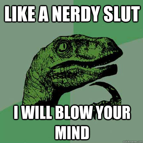 Like a nerdy slut i will blow your mind  Philosoraptor