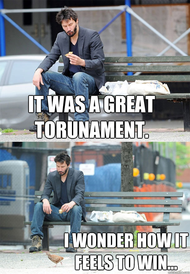 IT WAS A GREAT TORUNAMENT. I WONDER HOW IT FEELS TO WIN...  Sad Keanu