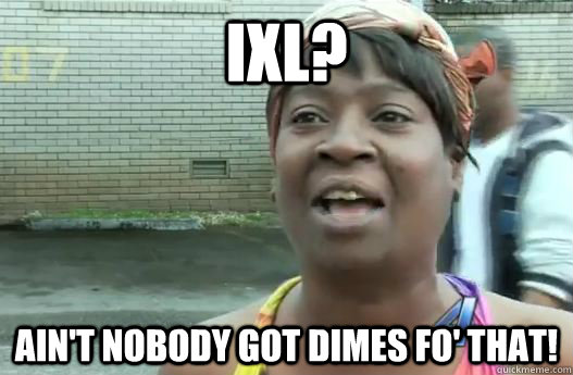 IXL? Ain't nobody got dimes fo' that!  Sweet Brown