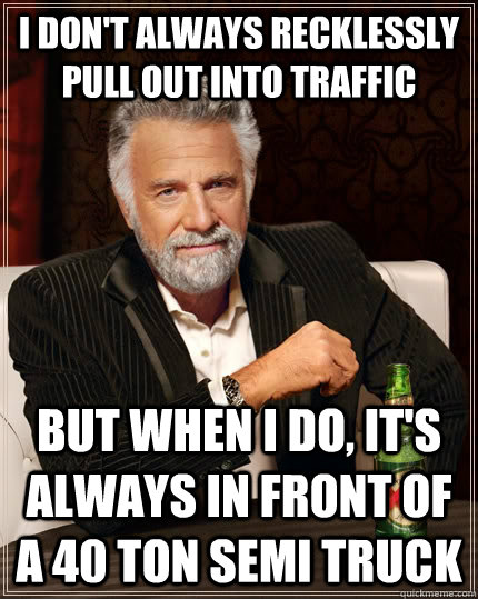 I don't always recklessly pull out into traffic but when I do, it's always in front of a 40 ton semi truck  The Most Interesting Man In The World