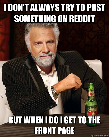 I don't always try to post something on Reddit But when I do I get to the front page  The Most Interesting Man In The World