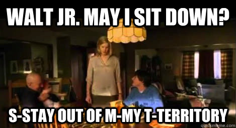 Walt Jr. May I sit down? S-Stay out of M-My t-territory  - Walt Jr. May I sit down? S-Stay out of M-My t-territory   Stay out of my t-territory