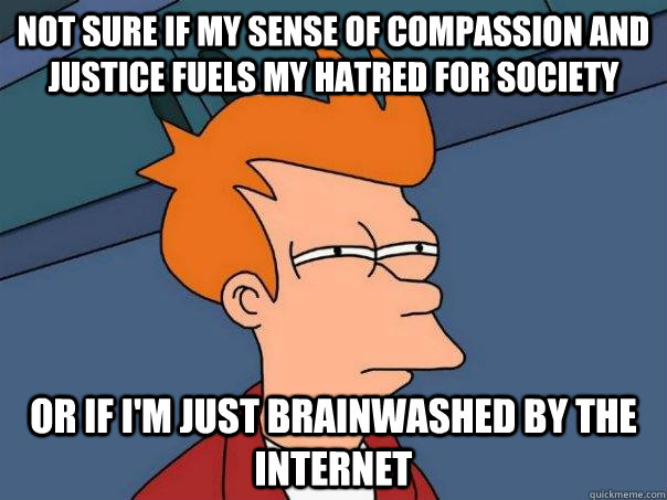 Not sure if my sense of compassion and justice fuels my hatred for society or if i'm just brainwashed by the internet  Futurama Fry