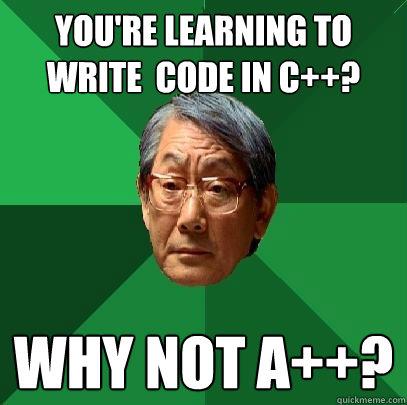 You're learning to write  code in c++? why not a++?  High Expectations Asian Father