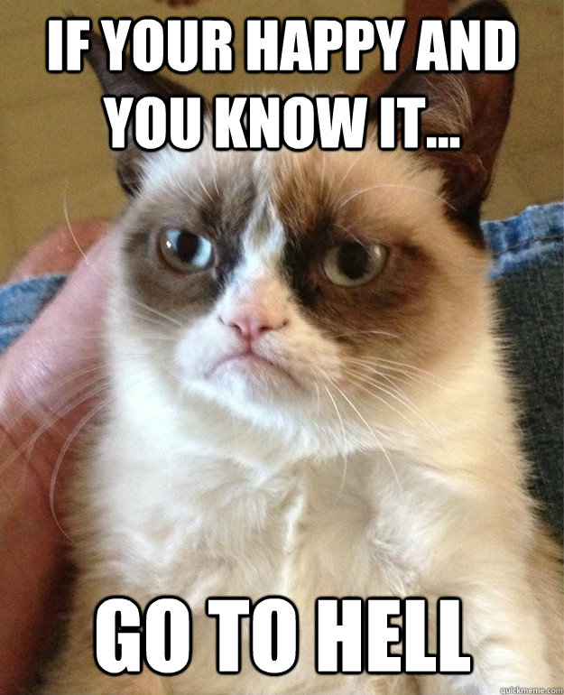 if your happy and you know it... go to hell  Grumpy Cat