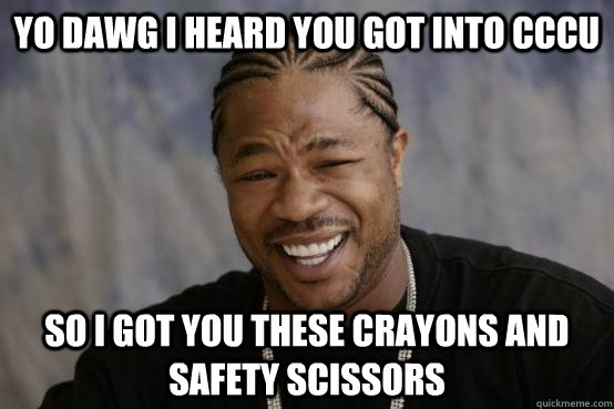 YO DAWG I HEARD YOU GOT INTO CCCU SO I GOT YOU THESE CRAYONS AND SAFETY SCISSORS  YO DAWG